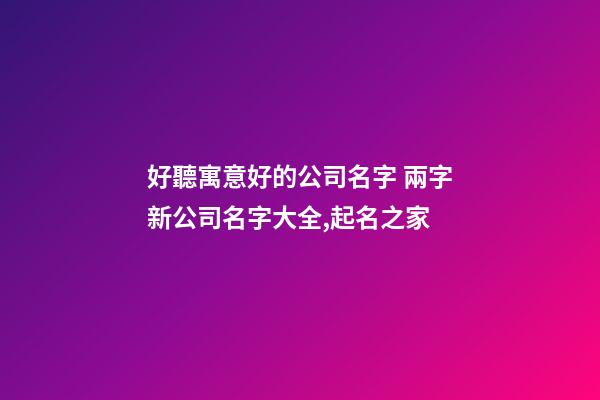 好聽寓意好的公司名字 兩字新公司名字大全,起名之家